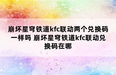 崩坏星穹铁道kfc联动两个兑换码一样吗 崩坏星穹铁道kfc联动兑换码在哪